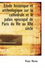 tude Historique Et Arch ologique Sur La Cath drale Et Le Palais  piscopal de Paris Du Vie Au Xiie S - Book