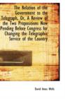 The Relation of the Government to the Telegraph, Or, a Review of the Two Propositions Now Pending Be - Book