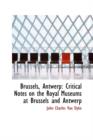 Brussels, Antwerp : Critical Notes on the Royal Museums at Brussels and Antwerp - Book