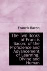 The Two Books of Francis Bacon : Of the Proficience and Advancement of Learning, Divine and Human - Book