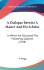 A Dialogue Betwixt A Master And His Scholar : In Which Are Discussed The Following Subjects (1788) - Book