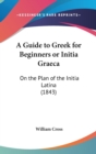 A Guide To Greek For Beginners Or Initia Graeca : On The Plan Of The Initia Latina (1843) - Book