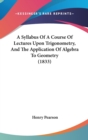 A Syllabus Of A Course Of Lectures Upon Trigonometry, And The Application Of Algebra To Geometry (1833) - Book