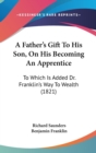 A Father's Gift To His Son, On His Becoming An Apprentice : To Which Is Added Dr. Franklin's Way To Wealth (1821) - Book