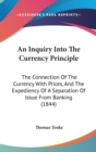 An Inquiry Into The Currency Principle : The Connection Of The Currency With Prices, And The Expediency Of A Separation Of Issue From Banking (1844) - Book