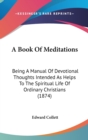 A Book Of Meditations : Being A Manual Of Devotional Thoughts Intended As Helps To The Spiritual Life Of Ordinary Christians (1874) - Book