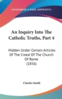 An Inquiry Into The Catholic Truths, Part 4 : Hidden Under Certain Articles Of The Creed Of The Church Of Rome (1856) - Book