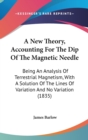 A New Theory, Accounting For The Dip Of The Magnetic Needle : Being An Analysis Of Terrestrial Magnetism, With A Solution Of The Lines Of Variation And No Variation (1835) - Book