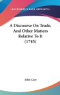 A Discourse On Trade, And Other Matters Relative To It (1745) - Book