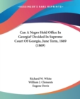 Can A Negro Hold Office In Georgia? Decided In Supreme Court Of Georgia, June Term, 1869 (1869) - Book