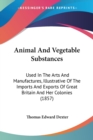 Animal And Vegetable Substances : Used In The Arts And Manufactures, Illustrative Of The Imports And Exports Of Great Britain And Her Colonies (1857) - Book