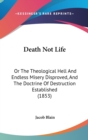 Death Not Life : Or The Theological Hell And Endless Misery Disproved, And The Doctrine Of Destruction Established (1853) - Book