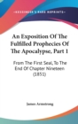 An Exposition Of The Fulfilled Prophecies Of The Apocalypse, Part 1 : From The First Seal, To The End Of Chapter Nineteen (1851) - Book