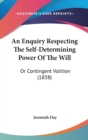 An Enquiry Respecting The Self-Determining Power Of The Will : Or Contingent Volition (1838) - Book