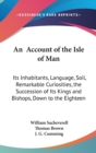 An Account Of The Isle Of Man : Its Inhabitants, Language, Soil, Remarkable Curiosities, The Succession Of Its Kings And Bishops, Down To The Eighteenth Century (1859) - Book