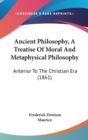 Ancient Philosophy, A Treatise Of Moral And Metaphysical Philosophy : Anterior To The Christian Era (1861) - Book
