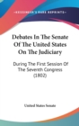 Debates In The Senate Of The United States On The Judiciary : During The First Session Of The Seventh Congress (1802) - Book