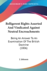 Belligerent Rights Asserted And Vindicated Against Neutral Encroachments : Being An Answer To An Examination Of The British Doctrine (1806) - Book