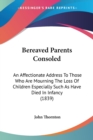 Bereaved Parents Consoled : An Affectionate Address To Those Who Are Mourning The Loss Of Children Especially Such As Have Died In Infancy (1839) - Book