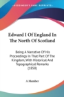 Edward I Of England In The North Of Scotland : Being A Narrative Of His Proceedings In That Part Of The Kingdom, With Historical And Topographical Remarks (1858) - Book