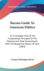 Bacons Guide To American Politics : Or A Complete View Of The Fundamental Principles Of The National And State Governments, With The Respective Powers Of Each (1863) - Book