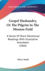 Gospel Husbandry, Or The Pilgrim In The Mission Field : A Series Of Short Devotional Readings, With Illustrative Anecdotes (1866) - Book