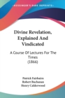 Divine Revelation, Explained And Vindicated : A Course Of Lectures For The Times (1866) - Book