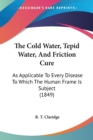 The Cold Water, Tepid Water, And Friction Cure : As Applicable To Every Disease To Which The Human Frame Is Subject (1849) - Book