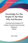 Knowledge For The People Or The Plain Why And Because : Familiarizing Subjects Of Useful Curiosity And Amusing Research (1832) - Book