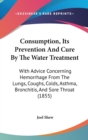 Consumption, Its Prevention And Cure By The Water Treatment : With Advice Concerning Hemorrhage From The Lungs, Coughs, Colds, Asthma, Bronchitis, And Sore Throat (1855) - Book