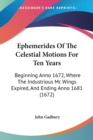 Ephemerides Of The Celestial Motions For Ten Years : Beginning Anno 1672, Where The Industrious Mr. Wings Expired, And Ending Anno 1681 (1672) - Book