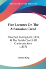 Five Lectures On The Athanasian Creed : Preached During Lent, 1839, At The Parish Church Of Cranbrook, Kent (1857) - Book