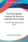 Our Dear Mother Country Or The Love And Duty Of A Citizen : And John Bull Admonished (1871) - Book
