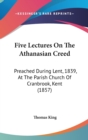 Five Lectures On The Athanasian Creed : Preached During Lent, 1839, At The Parish Church Of Cranbrook, Kent (1857) - Book