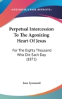 Perpetual Intercession To The Agonizing Heart Of Jesus : For The Eighty Thousand Who Die Each Day (1871) - Book