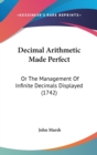 Decimal Arithmetic Made Perfect : Or The Management Of Infinite Decimals Displayed (1742) - Book