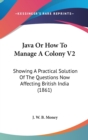 Java Or How To Manage A Colony V2 : Showing A Practical Solution Of The Questions Now Affecting British India (1861) - Book
