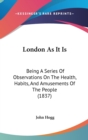 London As It Is : Being A Series Of Observations On The Health, Habits, And Amusements Of The People (1837) - Book