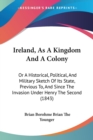 Ireland, As A Kingdom And A Colony : Or A Historical, Political, And Military Sketch Of Its State, Previous To, And Since The Invasion Under Henry The Second (1843) - Book