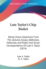 Lute Taylor's Chip Basket : Being Choice Selections From The Lectures, Essays, Addresses, Editorials, And Public And Social Correspondence Of Lute A. Taylor (1874) - Book