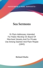 Sea Sermons : Or Plain Addresses, Intended For Public Worship On Board Of Merchant Vessels, And For Private Use Among Seamen And Plain People (1843) - Book