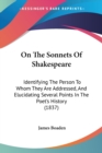 On The Sonnets Of Shakespeare : Identifying The Person To Whom They Are Addressed, And Elucidating Several Points In The Poet's History (1837) - Book