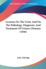 Lectures On The Urine And On The Pathology, Diagnosis, And Treatment Of Urinary Diseases (1846) - Book