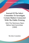 Journal Of The Select Committee To Investigate Certain Matters Connected With The Public Printing : With The Testimony Taken Before Said Committee (1860) - Book