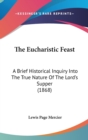 The Eucharistic Feast : A Brief Historical Inquiry Into The True Nature Of The Lord's Supper (1868) - Book