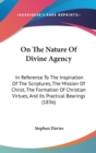 On The Nature Of Divine Agency : In Reference To The Inspiration Of The Scriptures, The Mission Of Christ, The Formation Of Christian Virtues, And Its Practical Bearings (1836) - Book