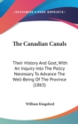 The Canadian Canals : Their History And Gost, With An Inquiry Into The Policy Necessary To Advance The Well-Being Of The Province (1865) - Book