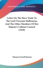 Letter On The Slave Trade To The Lord Viscount Melbourne, And The Other Members Of Her Majesty's Cabinet Council (1838) - Book