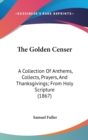 The Golden Censer : A Collection Of Anthems, Collects, Prayers, And Thanksgivings; From Holy Scripture (1867) - Book