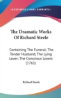 The Dramatic Works Of Richard Steele : Containing The Funeral; The Tender Husband; The Lying Lover; The Conscious Lovers (1761) - Book